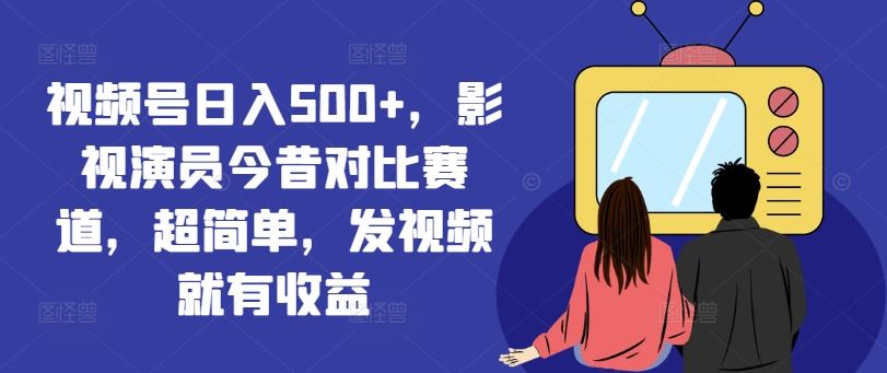 视频号日入500+，影视演员今昔对比赛道，超简单，发视频就有收益【揭秘】-副创网