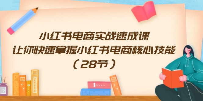 （11824期）小红书电商实战速成课，让你快速掌握小红书电商核心技能（28节）-副创网