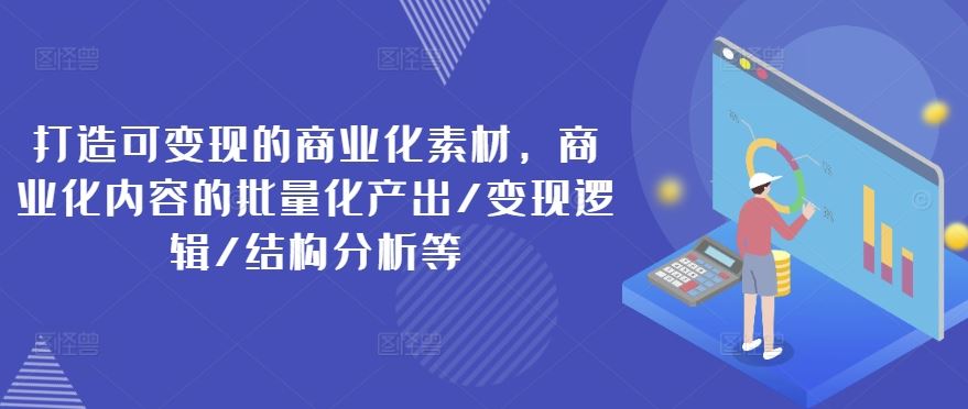 打造可变现的商业化素材，商业化内容的批量化产出/变现逻辑/结构分析等-副创网