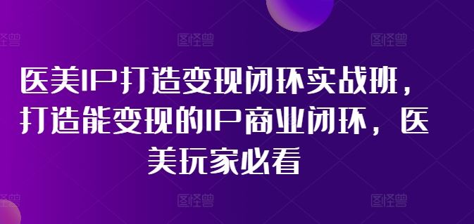 医美IP打造变现闭环实战班，打造能变现的IP商业闭环，医美玩家必看!-副创网