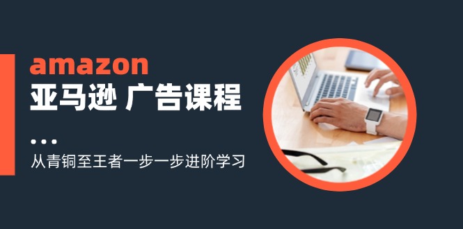 （11839期）amazon亚马逊 广告课程：从青铜至王者一步一步进阶学习（16节）-副创网