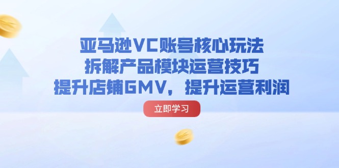 （11848期）亚马逊VC账号核心玩法，拆解产品模块运营技巧，提升店铺GMV，提升运营利润-副创网