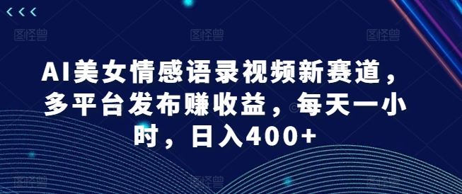 AI美女情感语录视频新赛道，多平台发布赚收益，每天一小时，日入400+【揭秘】-副创网