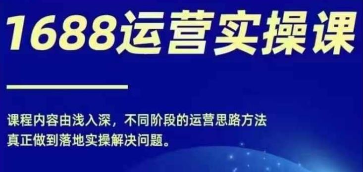 1688实操运营课，零基础学会1688实操运营，电商年入百万不是梦-副创网