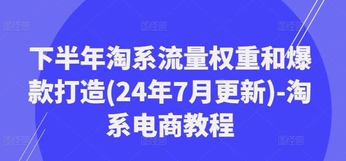 下半年淘系流量权重和爆款打造(24年7月更新)-淘系电商教程-副创网