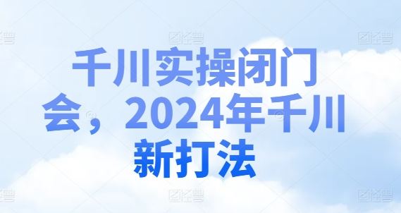 千川实操闭门会，2024年千川新打法-副创网