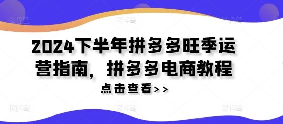 2024下半年拼多多旺季运营指南，拼多多电商教程-副创网