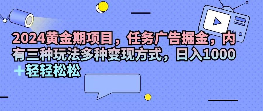 （11871期）2024黄金期项目，任务广告掘金，内有三种玩法多种变现方式，日入1000+…-副创网