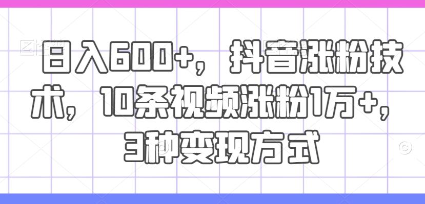 日入600+，抖音涨粉技术，10条视频涨粉1万+，3种变现方式【揭秘】-副创网