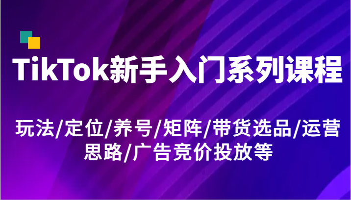 TikTok新手入门系列课程，玩法/定位/养号/矩阵/带货选品/运营思路/广告竞价投放等-副创网