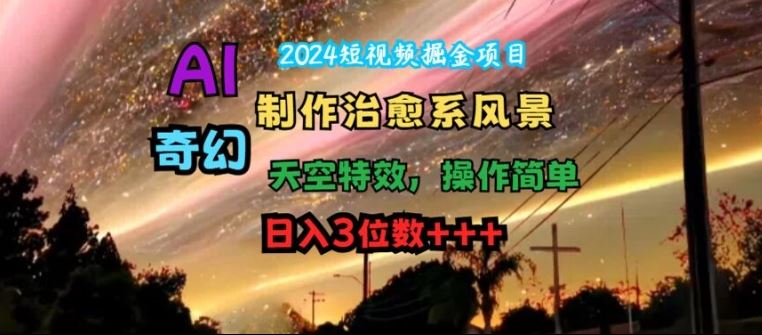 2024短视频掘金项目，AI制作治愈系风景，奇幻天空特效，操作简单，日入3位数【揭秘】-副创网