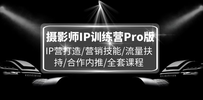 摄影师IP训练营Pro版，IP营打造/营销技能/流量扶持/合作内推/全套课程-副创网