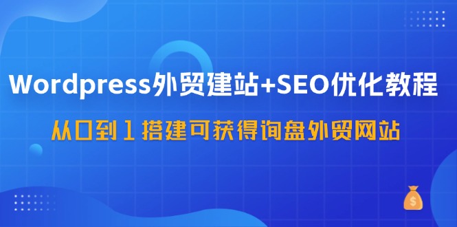 （11911期）WordPress-外贸建站+SEO优化教程：从0到1搭建可获得询盘外贸网站-57节课-副创网