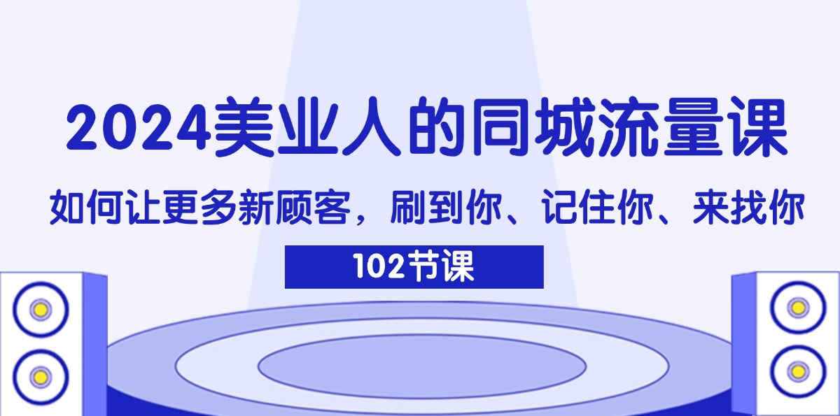 （11918期）2024美业人的同城流量课：如何让更多新顾客，刷到你、记住你、来找你-副创网