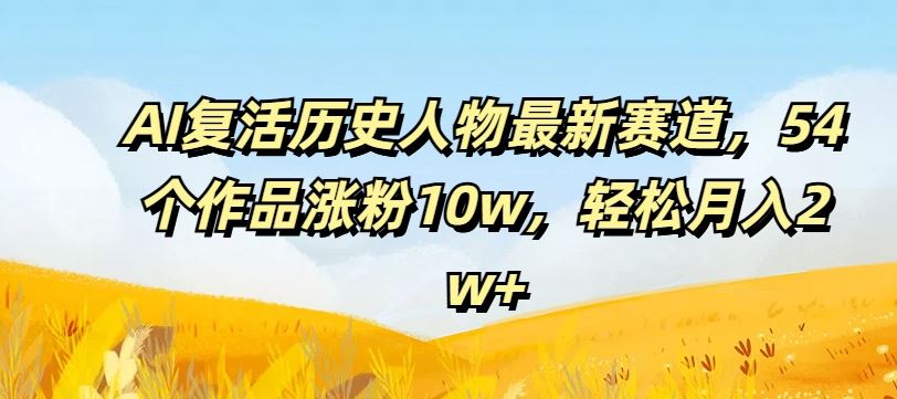 AI复活历史人物最新赛道，54个作品涨粉10w，轻松月入2w+【揭秘】-副创网