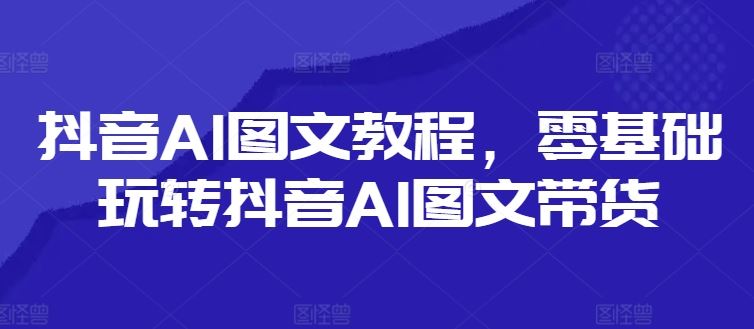 抖音AI图文教程，零基础玩转抖音AI图文带货-副创网