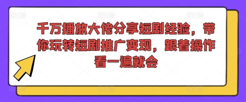 千万播放大佬分享短剧经验，带你玩转短剧推广变现，跟着操作看一遍就会-副创网