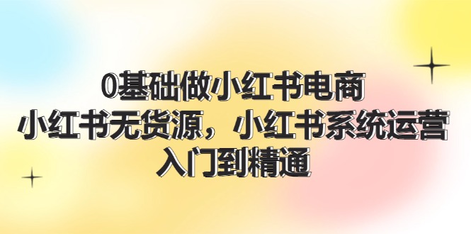 0基础做小红书电商，小红书无货源系统运营，入门到精通 (70节)-副创网