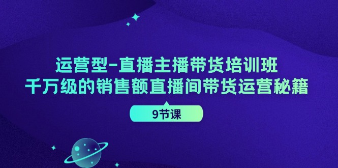 运营型直播主播带货培训班，千万级的销售额直播间带货运营秘籍（9节课）-副创网