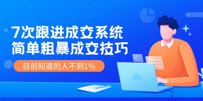 《7次跟进成交系统》简单粗暴的成交技巧，目前不到1%的人知道！-副创网