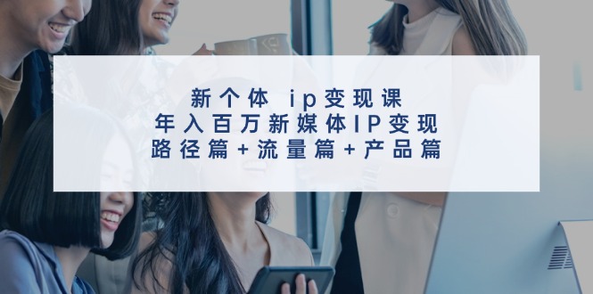 （11971期）新个体 ip变现课，年入百万新媒体IP变现，路径篇+流量篇+产品篇-副创网