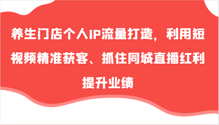 养生门店个人IP流量打造，利用短视频精准获客、抓住同城直播红利提升业绩（57节）-副创网