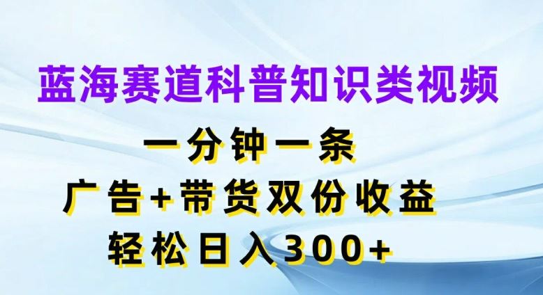 蓝海赛道科普知识类视频，一分钟一条，广告+带货双份收益，轻松日入300+【揭秘】-副创网