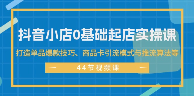 （11977期）抖音小店0基础起店实操课，打造单品爆款技巧、商品卡引流模式与推流算法等-副创网