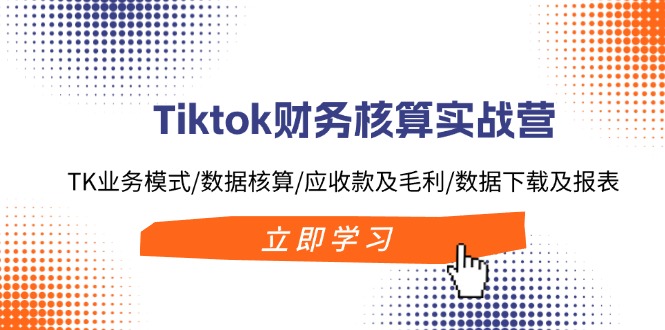 （11978期）Tiktok财务核算实战营：TK业务模式/数据核算/应收款及毛利/数据下载及报表-副创网