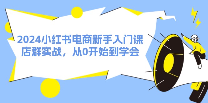 2024小红书电商新手入门课，店群实战，从0开始到学会（31节）-副创网