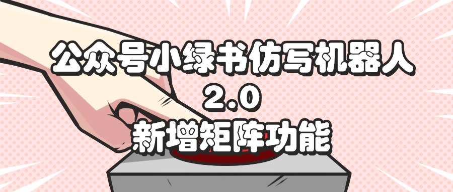 （12002期）公众号小绿书仿写机器人2.0，新增矩阵功能-副创网