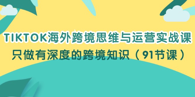 （12010期）TIKTOK海外跨境思维与运营实战课，只做有深度的跨境知识（91节课）-副创网