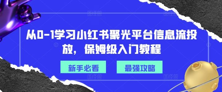 从0-1学习小红书聚光平台信息流投放，保姆级入门教程-副创网