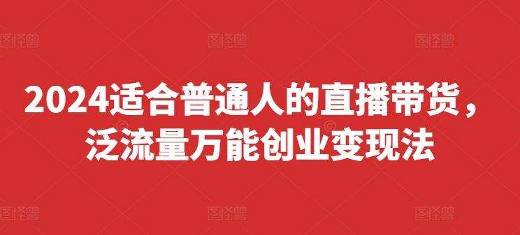 2024适合普通人的直播带货，泛流量万能创业变现法，上手快、落地快、起号快、变现快(更新8月)-副创网