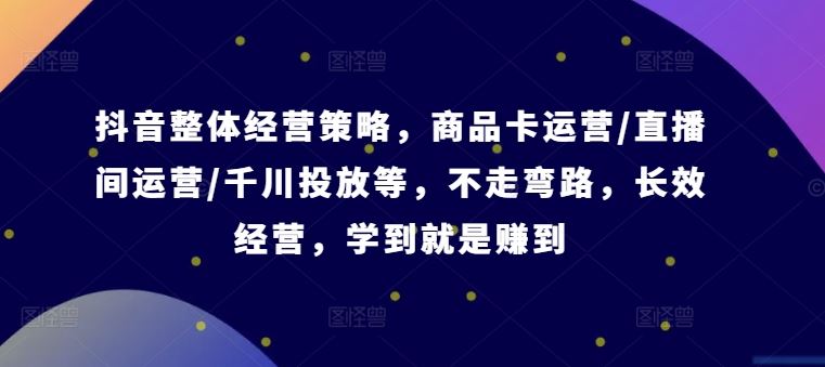 抖音整体经营策略，商品卡运营/直播间运营/千川投放等，不走弯路，学到就是赚到【录音】-副创网