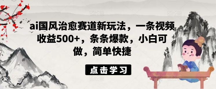 ai国风治愈赛道新玩法，一条视频收益500+，条条爆款，小白可做，简单快捷-副创网