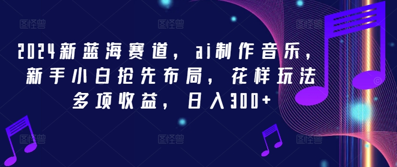 2024新蓝海赛道，ai制作音乐，新手小白抢先布局，花样玩法多项收益，日入300+-副创网