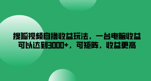 搜狐视频自撸收益玩法，一台电脑收益可以达到3k+，可矩阵，收益更高-副创网