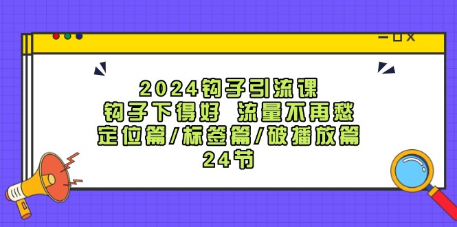 2024钩子引流课：钩子下得好流量不再愁，定位篇/标签篇/破播放篇/24节-副创网