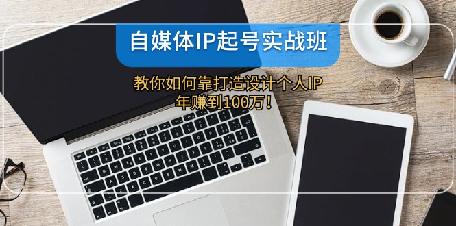 （12115期）自媒体IP-起号实战班：教你如何靠打造设计个人IP，年赚到100万！-副创网