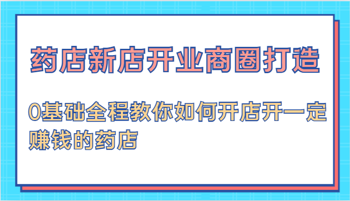 药店新店开业商圈打造-0基础全程教你如何开店开一定赚钱的药店-副创网