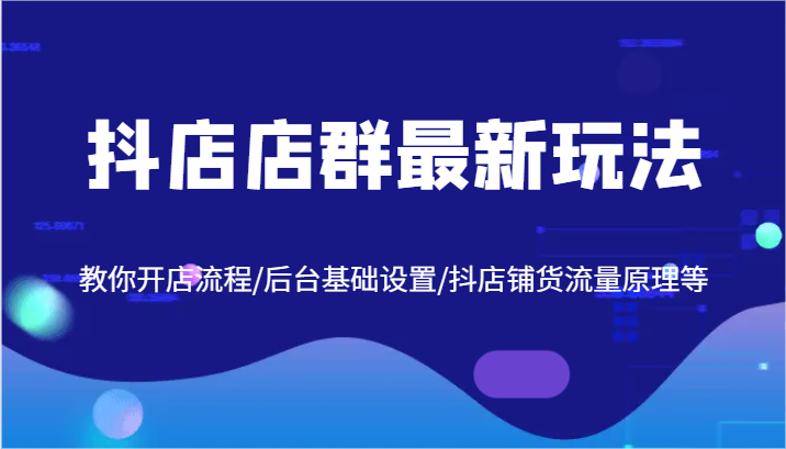 抖店店群最新玩法，教你开店流程/后台基础设置/抖店铺货流量原理等-副创网