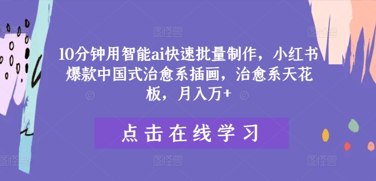 10分钟用智能ai快速批量制作，小红书爆款中国式治愈系插画，治愈系天花板，月入万+-副创网