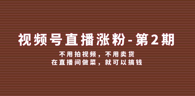 （12155期）视频号/直播涨粉-第2期，不用拍视频，不用卖货，在直播间做菜，就可以搞钱-副创网