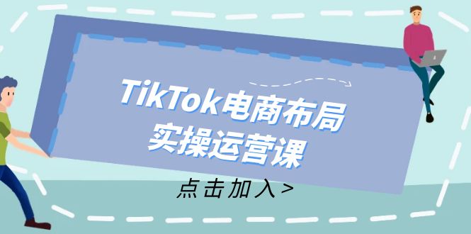 （12156期）TikTok电商布局实操运营课：从新手到精通，成为TikTok带货运营高手-副创网