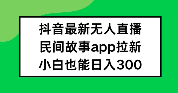 抖音无人直播，民间故事APP拉新，小白也能日入300+-副创网