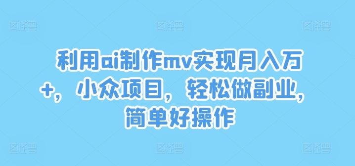 利用ai制作mv实现月入万+，小众项目，轻松做副业，简单好操作【揭秘】-副创网