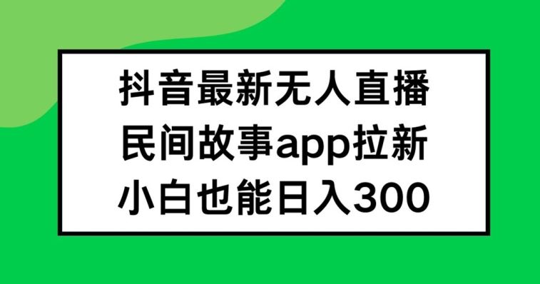 抖音无人直播，民间故事APP拉新，小白也能日入300+【揭秘】-副创网