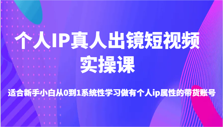 个人IP真人出镜短视频实操课-适合新手小白从0到1系统性学习做有个人ip属性的带货账号-副创网