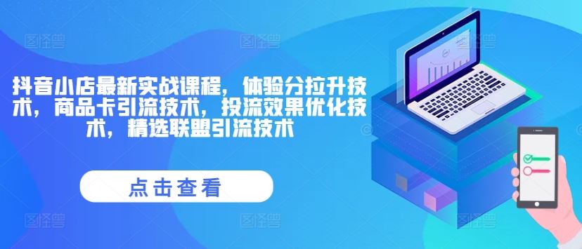 抖音小店最新实战课程，体验分拉升技术，商品卡引流技术，投流效果优化技术，精选联盟引流技术-副创网